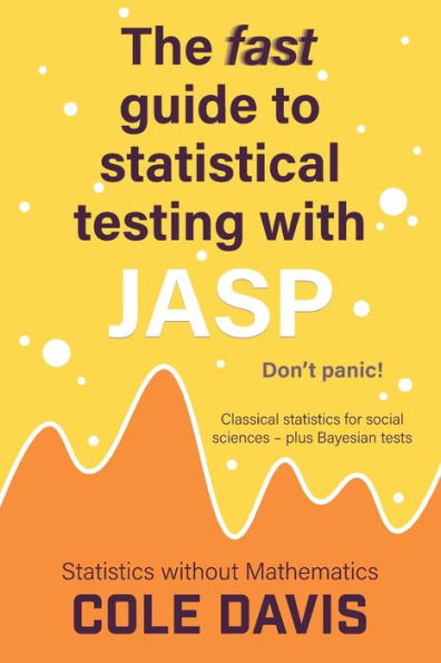 The Fast Guide To Statistical Testing With Jasp: Classical Statistics For Social Sciences - Plus Bayesian Tests (Statistics Without Mathematics)