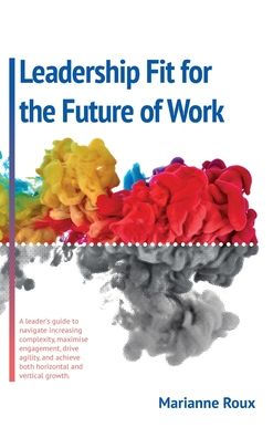 Leadership Fit For The Future Of Work: A Leader's Guide To Navigate Increasing Complexity, Maxamise Enegagement, Drive Agility, And Achieve Both Horizontal And Vertical Growth - 9781915502384