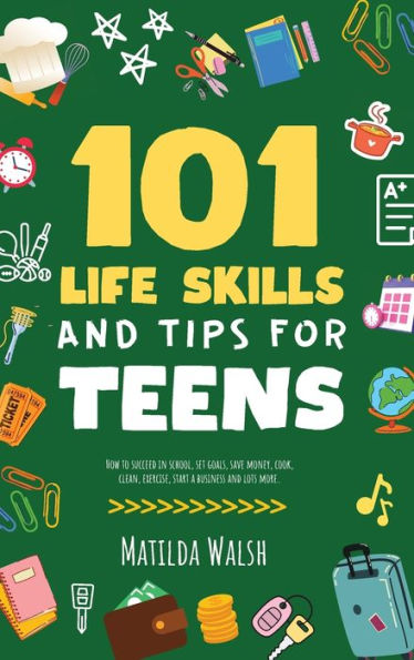 101 Life Skills And Tips For Teens - How To Succeed In School, Boost Your Self-Confidence, Set Goals, Save Money, Cook, Clean, Start A Business And Lots More. - 9781915542625