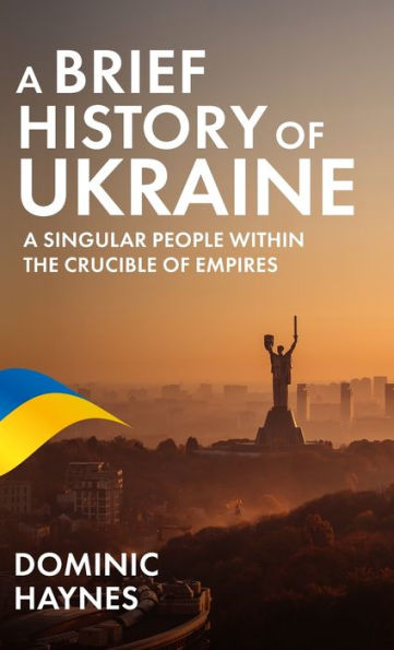 A Brief History Of Ukraine: A Singular People Within The Crucible Of Empires