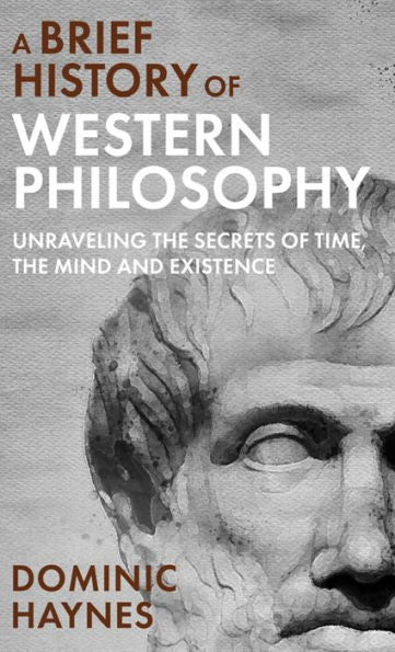 A Brief History Of Western Philosophy: Unraveling The Secrets Of Time, The Mind, And Existence