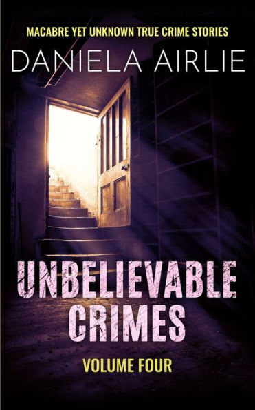 Unbelievable Crimes Volume Four: Macabre Yet Unknown True Crime Stories