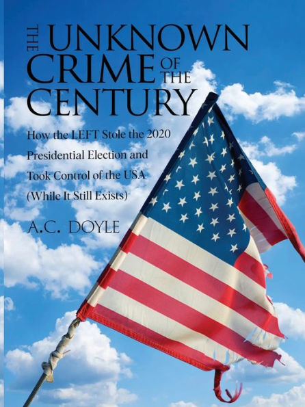 The Unknown Crime Of The Century: How The Left Stole The 2020 Presidential Election And Took Control Of The Usa (While It Still Exists) - 9781915911766