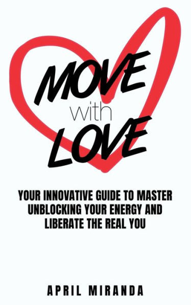 Move With Love: Your Innovative Guide To Master Unblocking Your Energy And Liberate The Real You - 9781915930019