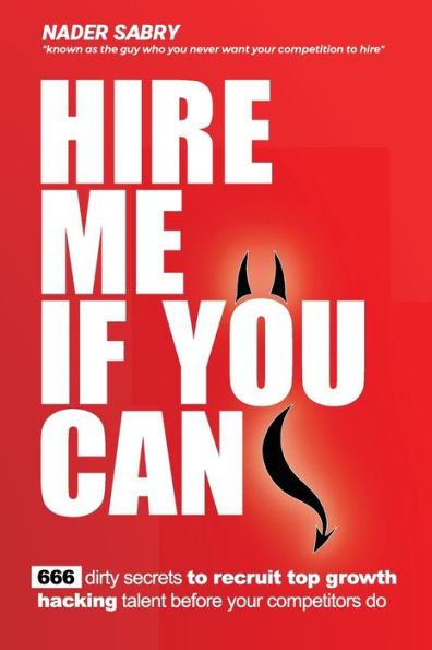 Hire Me If You Can: 666 Dirty Secrets To Recruit Top Growth Hacking Talent Before Your Competitors Do