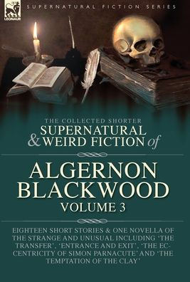 The Collected Shorter Supernatural & Weird Fiction Of Algernon Blackwood Volume 3: Eighteen Short Stories & One Novella Of The Strange And Unusual ... Parnacute' And 'The Temptation Of The Clay' - 9781916535145