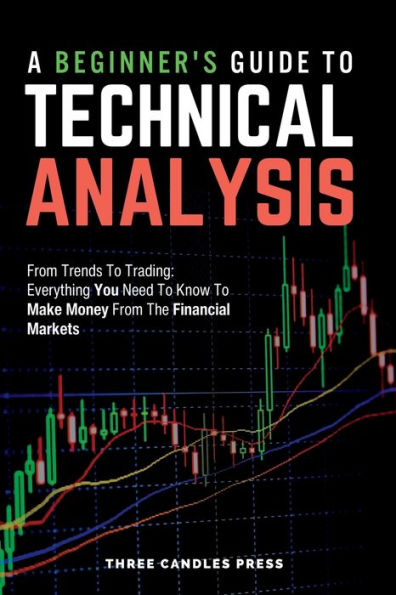 A Beginner's Guide To Technical Analysis: From Trends To Trading: Everything You Need To Know To Make Money From The Financial Markets - 9781916543041