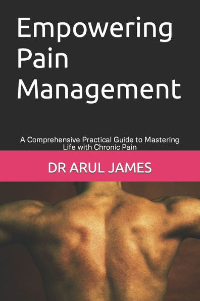 Empowering Pain Management: A Comprehensive Practical Guide To Mastering Life With Chronic Pain
