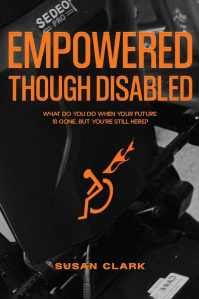 Empowered Though Disabled: What Do You Do When Your Life Is Over, But You'Re Still Here?