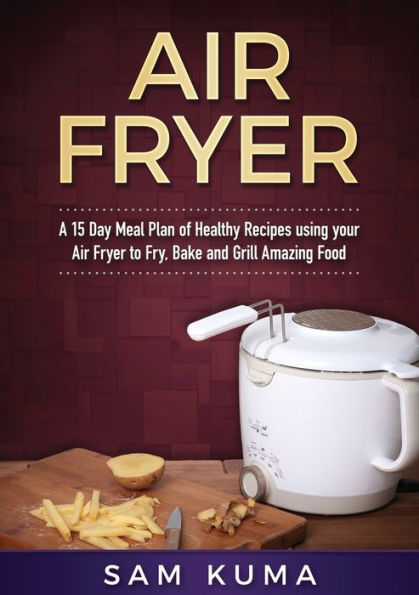 Un plan de comidas de 15 días con recetas de freidora de aire rápidas, fáciles, saludables y bajas en grasas utilizando su freidora para cocinar todos los días: Libro de cocina de Air Fryer
