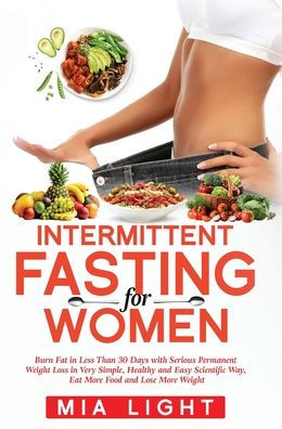 Intermittent Fasting for Women: Burn Fat in Less Than 30 Days with Serious Permanent Weight Loss in Very Simple, Healthy and Easy Scientific Way, Eat More Food and Lose More Weight
