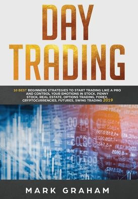 Day Trading: 10 Best Beginners Strategies to Start Trading Like A Pro and Control Your Emotions in Stock, Penny Stock, Real Estate, Options Trading, Forex, Cryptocurrencies, Futures, Swing Trading