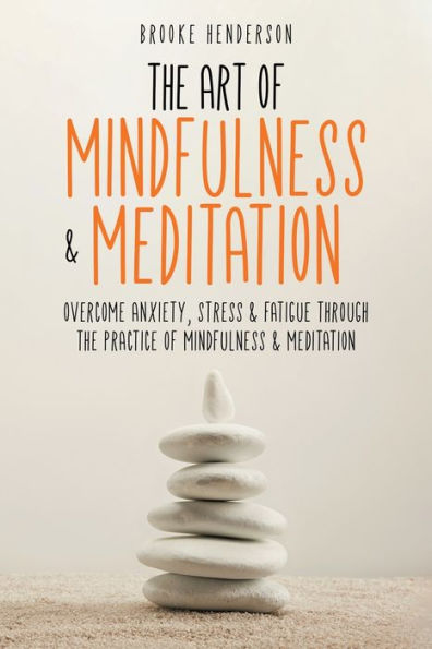 The Art Of Mindfulness & Meditation: Overcome Anxiety, Stress & Fatigue Through The Practice Of Mindfulness & Meditation - 9781922346865