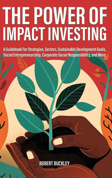 The Power Of Impact Investing: A Guidebook For Strategies, Sectors, Sustainable Development Goals, Social Entrepreneurship, Corporate Social Responsibility, And More (Socially Responsible Investing) - 9781922435804