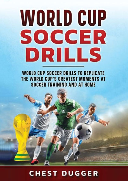 World Cup Soccer Drills: World Cup Soccer Drills To Replicate The World Cup's Greatest Moments At Soccer Training And At Home