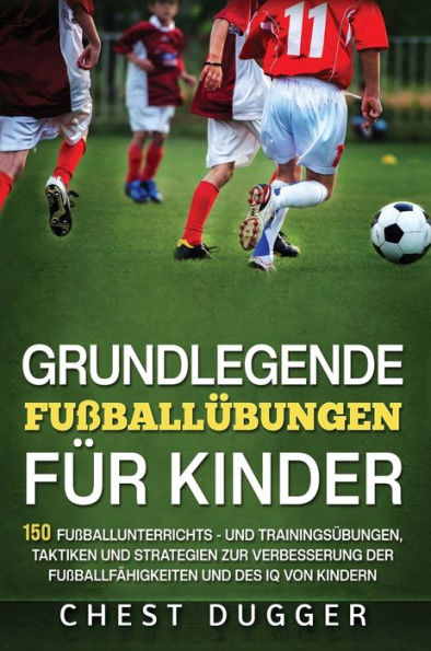 Grundlegende Fußballfähigkeiten Für Kinder: 150 Fußballunterrichts - Und Trainingsübungen, Taktiken Und Strategien Zur Verbesserung Der Fußballfähigkeiten Und Des Iq Von Kindern (German Edition)