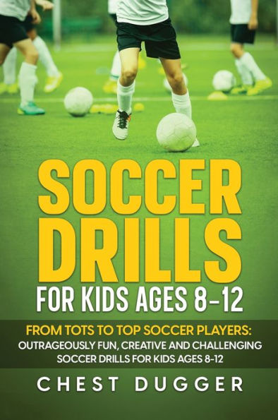 Soccer Drills For Kids Ages 8-12: From Tots To Top Soccer Players: Outrageously Fun, Creative And Challenging Soccer Drills For Kids Ages 8-12