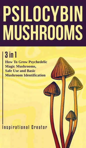 Psilocybin Mushrooms: 3 In 1: How To Grow Psychedelic Magic Mushrooms, Safe Use And Basic Mushroom Identification (Medicinal Mushrooms)