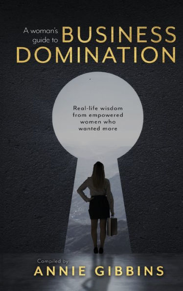 A Woman's Guide To Business Domination: Real-Life Wisdom From Empowered Women Who Wanted More