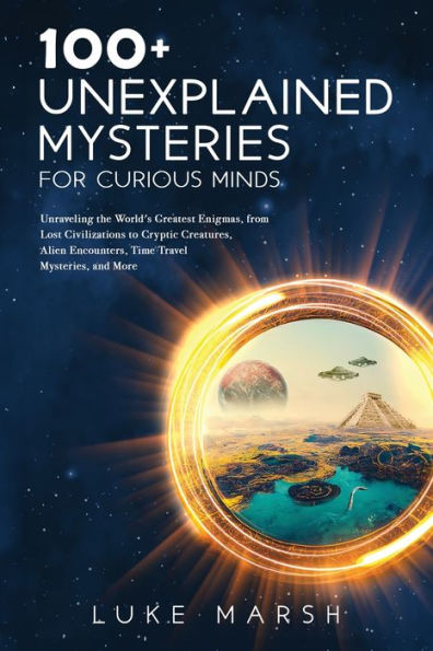 100+ Unexplained Mysteries For Curious Minds: Unraveling The World's Greatest Enigmas, From Lost Civilizations To Cryptic Creatures, Alien Encounters, ... Mysteries, And More (The Ultimate 100 Series) - 9781923045569