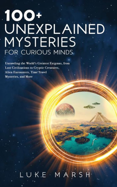 100+ Unexplained Mysteries For Curious Minds: Unraveling The World's Greatest Enigmas, From Lost Civilizations To Cryptic Creatures, Alien Encounters, ... Mysteries, And More (The Ultimate 100 Series) - 9781923045576
