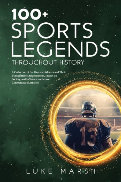 100+ Sports Legends Throughout History: A Collection Of The Greatest Athletes And Their Unforgettable Achievements, Impact On Society, And Influence ... Of Athletes (The Ultimate 100 Series) - 9781923045590