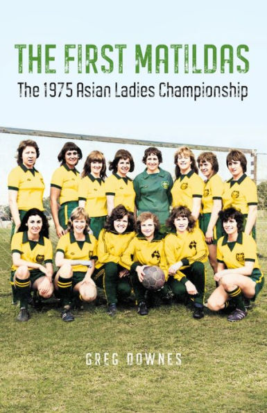The First Matildas: The 1975 Asian Ladies Championship - 9781925914528