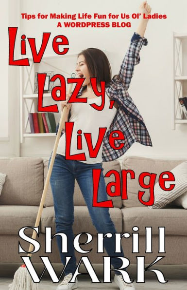 Live Lazy Live Large: Tips For Making Life Fun For Us Ol' Ladies