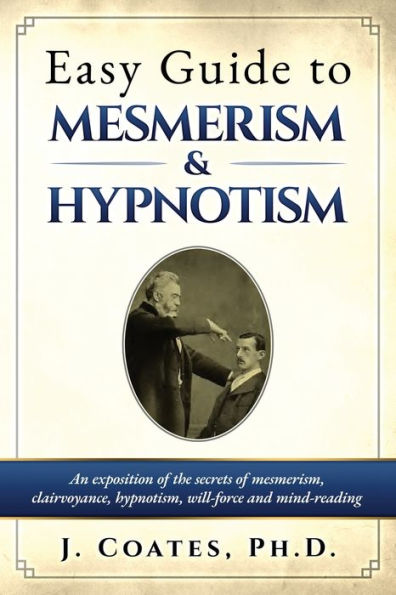 Easy Guide To Mesmerism And Hypnotism: An Exposition Of The Secrets Of Mesmerism, Clairvoyance, Hypnotism, Will-Force And Mind-Reading - 9781927077399