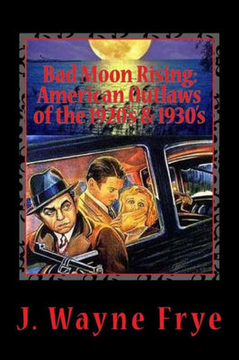 Bad Moon Rising: American Outlaws of the Roaring 1920's and 1930's: A Look at the Good, the Bad and the Ugly Who Defied Authority