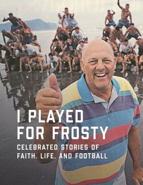 I Played For Frosty: Celebrated Stories Of Faith, Life And Football