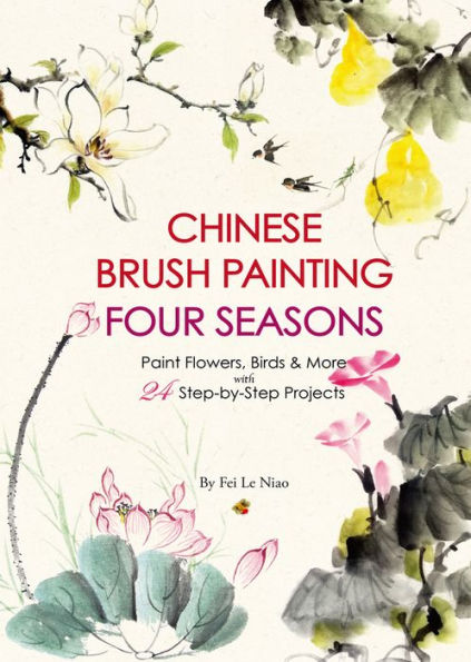 Chinese Brush Painting Four Seasons: Paint Flowers, Birds, Fruits & More With 24 Step-By-Step Projects - 9781938368981