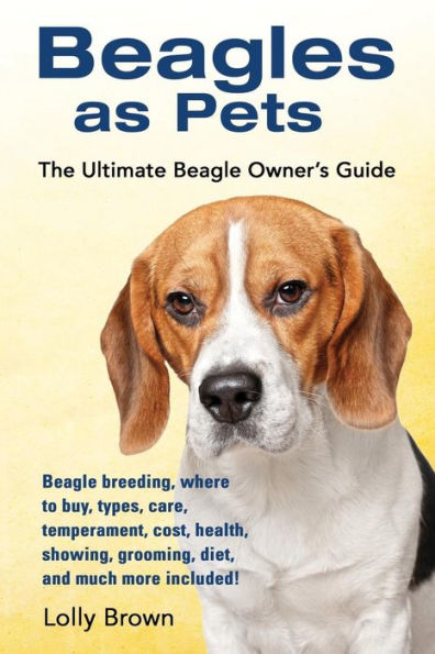 Beagles as Pets: Beagle breeding, where to buy, types, care, temperament, cost, health, showing, grooming, diet, and much more included! The Ultimate Beagle Owner’s Guide