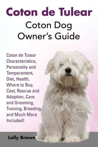 Coton de Tulear: Coton Dog Owner’s Guide. Coton de Tulear Characteristics, Personality and Temperament, Diet, Health, Where to Buy, Cost, Rescue and ... Training, Breeding, and Much More Included!