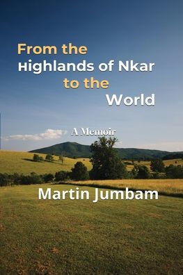 From The Highlands Of Nkar To The World: A Memoir