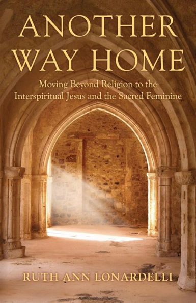 Another Way Home: Moving Beyond Religion to the Interspiritual Jesus and the Sacred Feminine