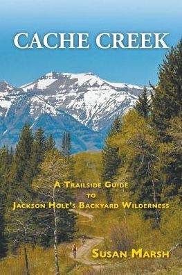 Cache Creek: A Trailguide to Jackson Hole's Backyard Wilderness