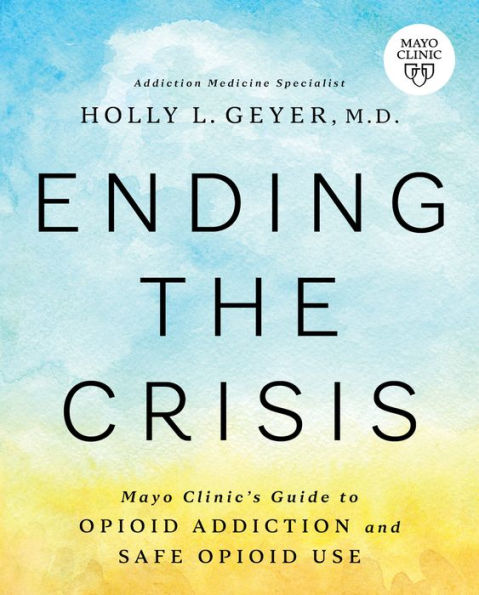 Ending The Crisis: Mayo Clinic'S Guide To Opioid Addiction And Safe Opioid Use - 9781945564567