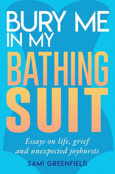 Bury Me In My Bathing Suit: Essays On Life, Grief And Unexpected Joybursts - 9781946694942
