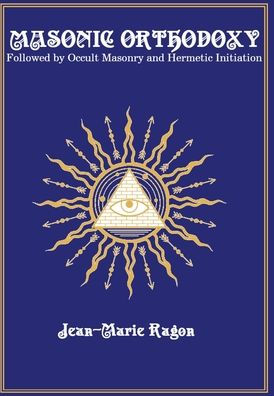Masonic Orthodoxy: Followed By Occult Masonry And Hermetic Initiation - 9781946814050