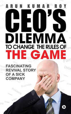 CEO'S DILEMMA - To Change the Rules of the game: Fascinating Revival Story Of a Sick Company
