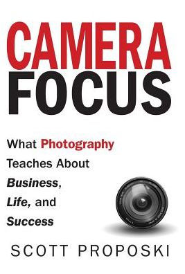 Camera Focus: What Photography Teaches About Business, Life, and Success