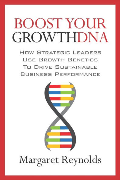 Boost Your GrowthDNA: How Strategic Leaders Use Growth Genetics to Drive Sustainable Business Performance
