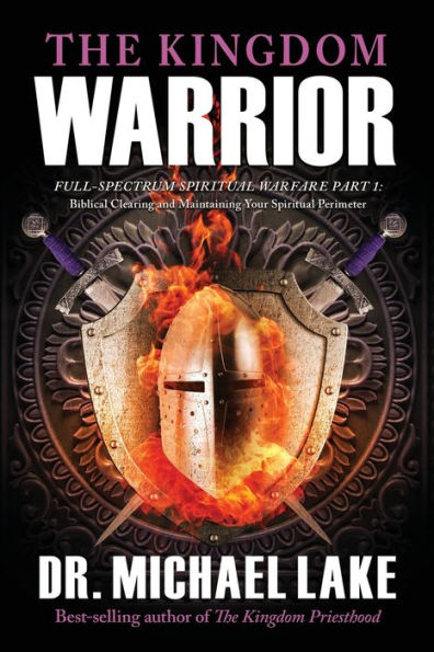 The Kingdom Warrior: Full-Spectrum Spiritual Warfare Part 1: Biblical Clearing And Maintaining Your Spiritual Perimeter - 9781948014687