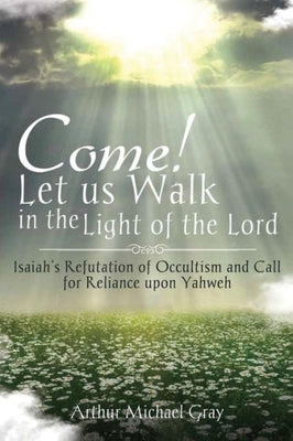 Come! Let us Walk in the Light of the Lord: Isaiah's Refutation of Occultism and Call for Reliance upon Yahweh