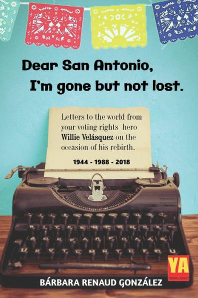 Dear San Antonio, I'm Gone but not Lost: Letters to the World from your Voting Rights Hero Willie Velasquez on the Occasion of his Rebirth 1944 - 1988 - 2018
