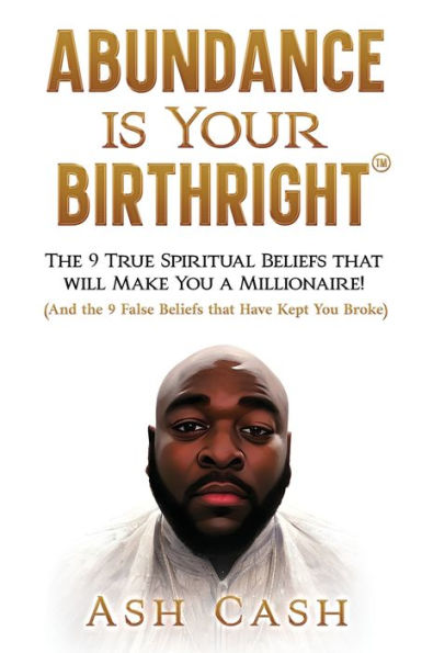 Abundance Is Your Birthright: The 9 True Spiritual Beliefs That Will Make You A Millionaire! (And The 9 False Beliefs That Have Kept You Broke) - 9781949303421