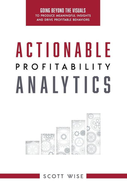 Actionable Profitability Analytics: Going Beyond The Visuals To Produce Meaningful Insights And Drive Profitable Behaviors