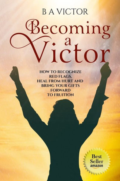 Becoming A Victor: How to Recognize Red Flags, Heal from Hurt and Bring Your Gifts Forward to Fruition