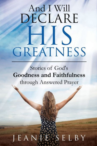 And I Will Declare His Greatness: Stories Of God's Goodness And Faithfulness Through Answered Prayer - 9781950685936